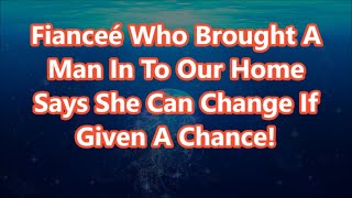 Fianceé Who Brought A Man In To Our Home Says She Can Change If Given A Chance!