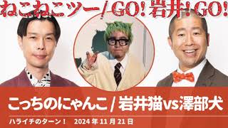 こっちのにゃんこ/岩井猫vs澤部犬【ハライチのターン！】2024年11月21日 こっちのけんと はいよろこんで