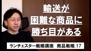 ランチェスター戦略3分間講座　＜商品戦略．17＞弱者は遠距輸送に適さない商品を重視せよ