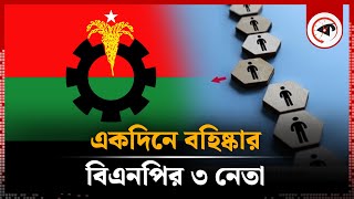 একদিনে বহিষ্কার বিএনপির ৩ নেতা | BNP | Leaders | Politics | Kalbela