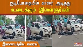 குடிபோதையில் இளைஞர்கள் காரை அடித்து உடைக்கும் காட்சி சமூக வலைதளங்களில் வைரலாகி வருகிறது..!