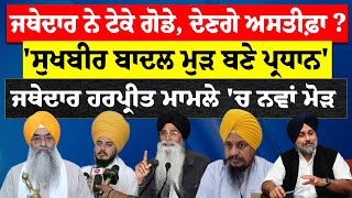 Giani Raghbir ਨੇ ਟੇਕੇ ਗੋਡੇ, ਦੇਣਗੇ ਅਸਤੀਫ਼ਾ ?, ' Badal ਮੁੜ ਬਣੇ ਪ੍ਰਧਾਨ', Jathedar ਮਾਮਲੇ 'ਚ ਨਵਾਂ ਮੋੜ