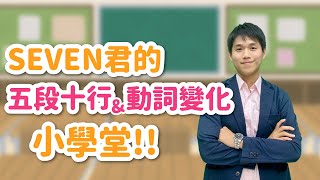 SEVEN君的「五段十行&動詞變化」小學堂!!