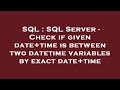 SQL : SQL Server - Check if given date+time is between two datetime variables by exact date+time