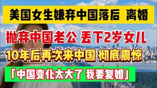 美国女生嫌弃中国落后，嫁到中国后离婚。抛夫弃女，返回美国。10年后来中国探望女儿 ，彻底震惊。惊叹：「中国变化太大了，我要复婚」。