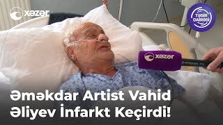 Əməkdar Artist Vahid Əliyev İnfarkt Keçirdi!