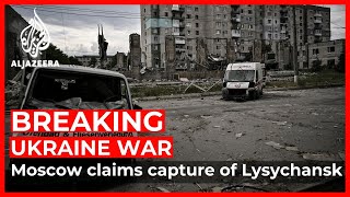 Ukraine war: Moscow claims capture of Lysychansk