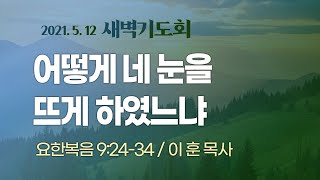 [ 2021.5.12 새벽기도회 ] 어떻게 네 눈을 뜨게 하였느냐 I 요 9:24-34 I 이 훈 목사