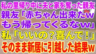 【スカッとする話】私の里帰り中に夫と家を奪った親友から連絡「赤ちゃん出来たwもう帰ってくるなw」私「いいの？喜んで！」そのまま新居に引越した結果w