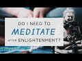 Do I Need to Meditate After Enlightenment?