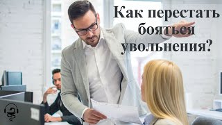 Как перестать испытывать страх перед увольнением?  Страха, который превращает вашу жизнь в ад.