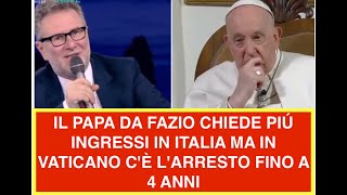 IL PAPA DA FAZIO CHIEDE PIÚ INGRESSI IN ITALIA MA IN VATICANO C'È L'ARRESTO FINO A 4 ANNI