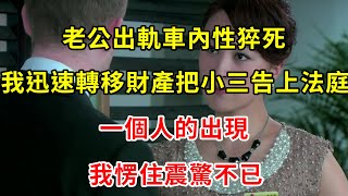 老公出軌車內性猝死，我迅速轉移財產把小三告上法庭，一個人的出現，我愣住震驚不已 | 翠花的秘密