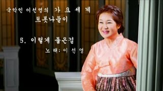 국악인 이선영의 가요세계 트롯나들이  5 이렇게좋은걸 777