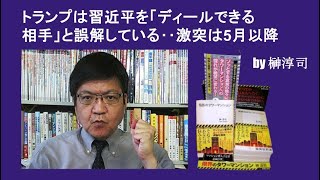 トランプは習近平を「ディールできる相手」と誤解している‥激突は5月以降 by榊淳司