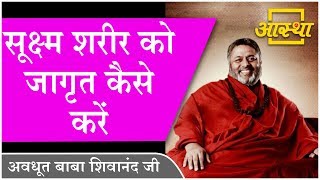 प्रसंग || सूक्ष्म शरीर को जागृत कैसे करें || Avdhoot Baba Shivanand Ji ।। Aastha Channel