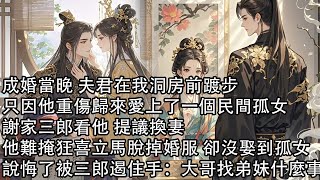 【一口氣看完】成婚當晚 夫君在我洞房前踱步，只因他重傷歸來愛上了一個民間孤女，謝家三郎看他 提議換妻，他難掩狂喜立馬脫掉婚服 卻沒娶到孤女，說悔了被三郎遏住手：大哥找弟妹什麼事