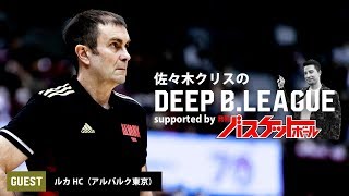 佐々木クリスのDEEP B.LEAGUE supported by 月刊バスケットボール｜ゲスト：ルカ・パヴィチェヴィッチ HC（アルバルク東京）