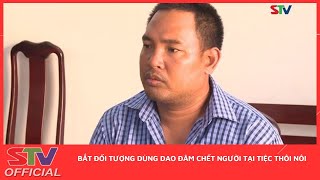 STV - Bắt đối tượng dùng dao đâm chết người tại tiệc thôi nôi