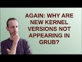 Unix: Again: Why are new kernel versions not appearing in Grub?