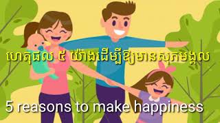 ហេតុផល ៥ យ៉ាងដើម្បីធ្វើឱ្យមានសុភមង្គល- 5 reasons to make happiness,