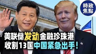 美聯儲發動金融珍珠港，收割13國，中國緊急出手，金融風暴來襲！| 時政焦點 |