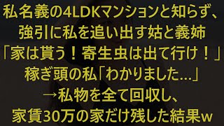 【修羅場】私名義の4LDKマンションと知らず、強引に私を追い出す姑と義姉「家は貰う！寄生虫は出て行け！」稼ぎ頭の私「わかりました…」→私物を全て回収し、家賃30万の家だけ残した結果w【スカッとする話】