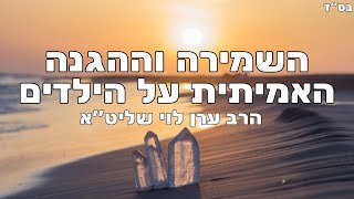 השמירה וההגנה האמיתית על הילדים - הרב ערן לוי שליט\