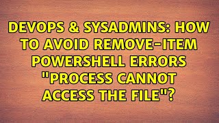 DevOps & SysAdmins: How to avoid Remove-Item PowerShell errors "process cannot access the file"?