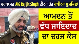 ਬਰਖ਼ਾਸਤ AIG Rajjit Singh ਦੀਆਂ ਹੋਰ ਵਧੀਆਂ ਮੁਸ਼ਕਿਲਾਂ, ਆਮਦਨ ਤੋਂ ਵੱਧ ਜਾਇਦਾਦ ਦਾ ਦਰਜ ਕੇਸ