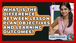 What Is The Difference Between Lesson Plan Objectives And Learning Outcomes?
