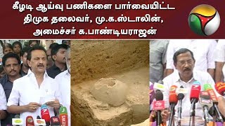 கீழடி ஆய்வு பணிகளை பார்வையிட்ட திமுக தலைவர்,  மு.க.ஸ்டாலின், அமைச்சர் க.பாண்டியராஜன்