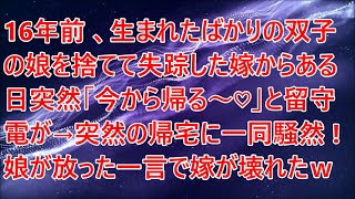 【修羅場】16年前、生まれたばかりの双子の娘を捨てて失踪した嫁からある日突然「今から帰る～♡」と留守電が→突然の帰宅に一同騒然！ 娘が放った一言で嫁が壊れたｗ