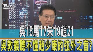 【少康開講】吳15馬17朱19趙21　吳敦義聽不懂趙少康的弦外之音？