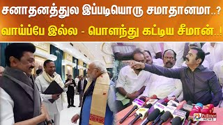 சனாதனத்துல இப்படியொரு சமாதானமா? வாய்ப்பே இல்ல - பொளந்து கட்டிய சீமான்..!