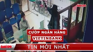⚡ NÓNG | Truy bắt thanh niên dùng súng cướp tiền ở ngân hàng Vietinbank