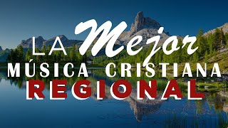 LA MEJOR MÚSICA CRISTIANA REGIONAL DEL MUNDO / MÚSICA CRISTIANA PARA ALEGRAR EL CORAZÓN