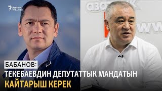 Бабанов: Текебаевдин депутаттык мандатын кайтарыш керек