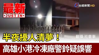 半夜擾人清夢！ 高雄小港冷凍廠警鈴疑誤響【最新快訊】