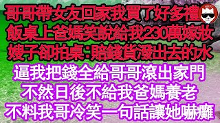 哥哥帶女友回家我買了好多禮物，飯桌上爸媽笑說給我230萬嫁妝，嫂子卻拍桌：賠錢貨潑出去的水，逼我把錢全給哥哥滾出家門，不然日後不給我爸媽養老，不料我哥冷笑一句話讓她嚇癱 真情故事會  老年故事