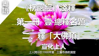 宣化上人 - 《楞嚴經》淺釋 - 第一冊 - 壹‧總釋名題 - 二 / 釋「大佛頂」  (廣東話/粵語)