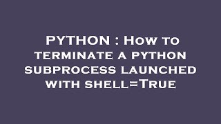 PYTHON : How to terminate a python subprocess launched with shell=True