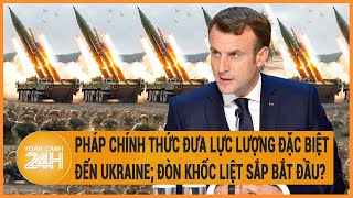 Toàn cảnh thế giới: Pháp đã đưa lực lượng đặc biệt đến Ukraine; Đòn khốc liệt sắp bắt đầu?