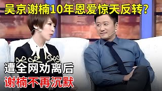 吴京谢楠10年恩爱惊天反转?遭全网劝离后,谢楠不再沉默,坦言和吴京的婚姻细节【明星零距离】