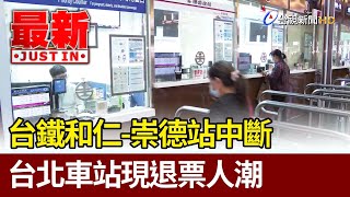 台鐵和仁-崇德站中斷 台北車站現退票人潮【最新快訊】