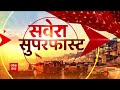 superfast news सवेरा सुपरफास्ट में देखिए morning top 100 news