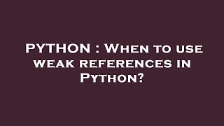PYTHON : When to use weak references in Python?