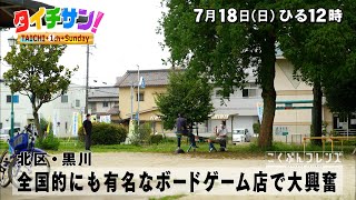 「タイチサン！」こくぶんフレンズ／（ＭＣ国分太一  7月18日(日) 12:00～生放送）北区・黒川　住宅街にひそむ名スポットを続々発見！全国的には有名なボードゲーム店で大興奮