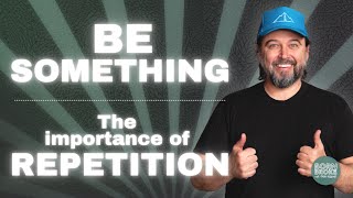 BE SOMETHING: The Power Of Repetition