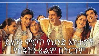 ይሂንን የህንድ ምርጥ አክተሮች የሚሰሩበትን  kabhi khushi kabhie gham የተባለ ፊልም በትርጉም